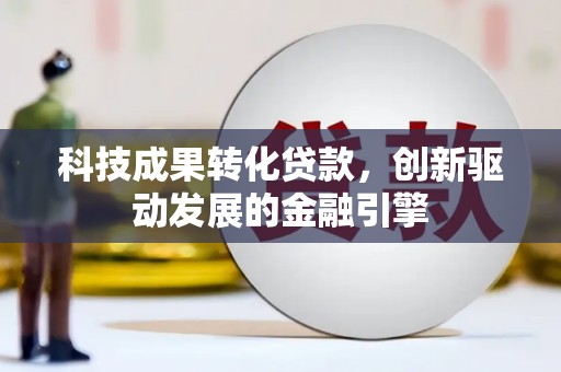 江华科技成果转化贷款，创新驱动发展的金融引擎