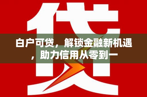 江华白户可贷，解锁金融新机遇，助力信用从零到一