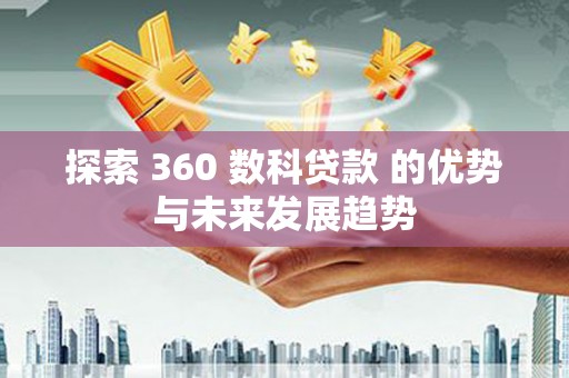 江华探索 360 数科贷款 的优势与未来发展趋势