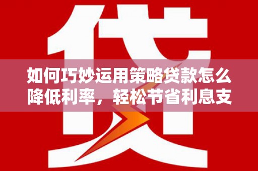 江华如何巧妙运用策略贷款怎么降低利率，轻松节省利息支出