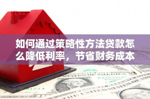 江华如何通过策略性方法贷款怎么降低利率，节省财务成本