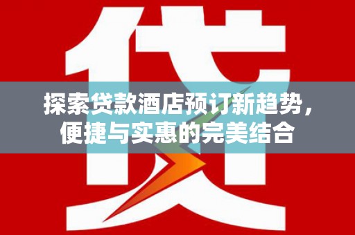 江华探索贷款酒店预订新趋势，便捷与实惠的完美结合