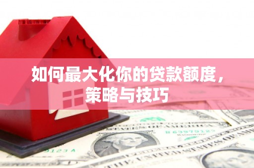 江华如何最大化你的贷款额度，策略与技巧