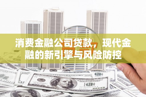 江华消费金融公司贷款，现代金融的新引擎与风险防控