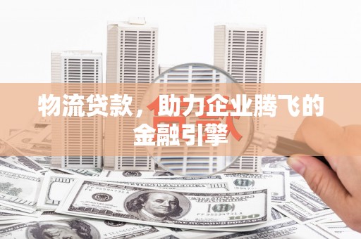 江华物流贷款，助力企业腾飞的金融引擎