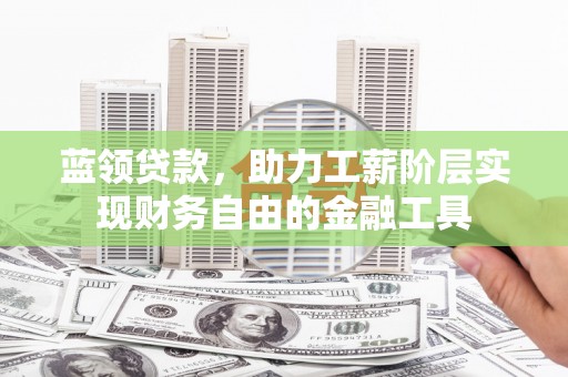 江华蓝领贷款，助力工薪阶层实现财务自由的金融工具