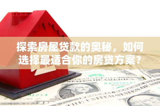 江华探索房屋贷款的奥秘，如何选择最适合你的房贷方案？