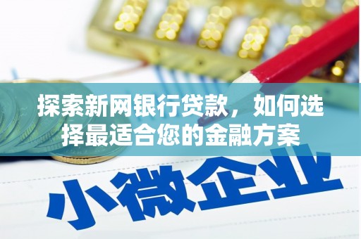 江华探索新网银行贷款，如何选择最适合您的金融方案