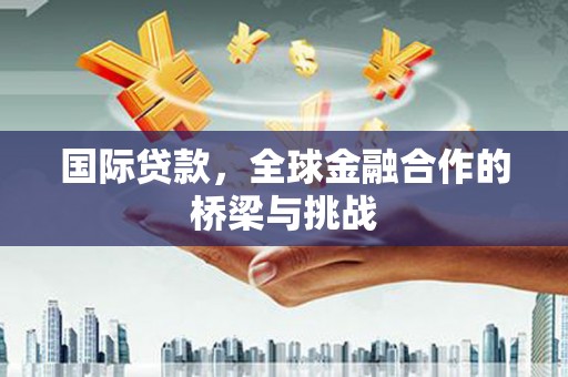 江华国际贷款，全球金融合作的桥梁与挑战