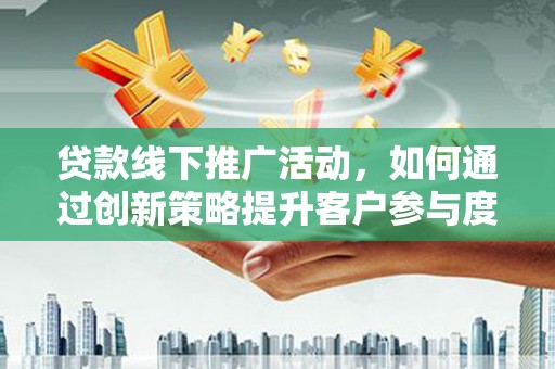 江华贷款线下推广活动，如何通过创新策略提升客户参与度