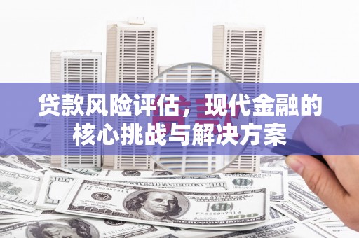 江华贷款风险评估，现代金融的核心挑战与解决方案