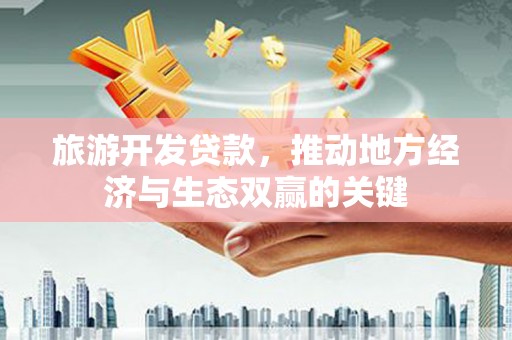 江华旅游开发贷款，推动地方经济与生态双赢的关键