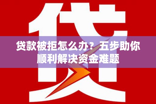 江华贷款被拒怎么办？五步助你顺利解决资金难题
