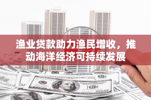 江华渔业贷款助力渔民增收，推动海洋经济可持续发展