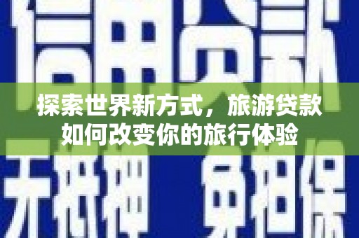 江华探索世界新方式，旅游贷款如何改变你的旅行体验