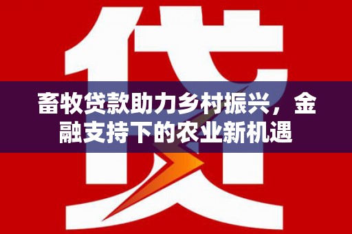 江华畜牧贷款助力乡村振兴，金融支持下的农业新机遇