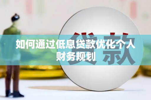 江华如何通过低息贷款优化个人财务规划