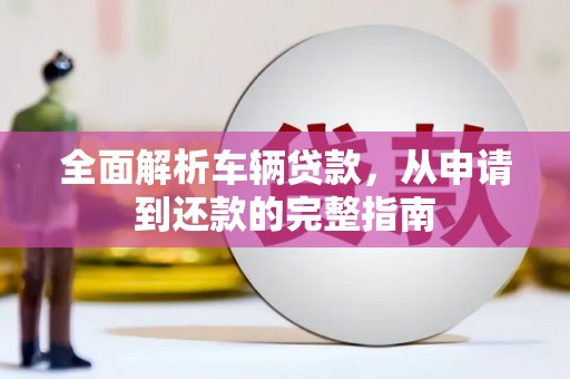 江华全面解析车辆贷款，从申请到还款的完整指南