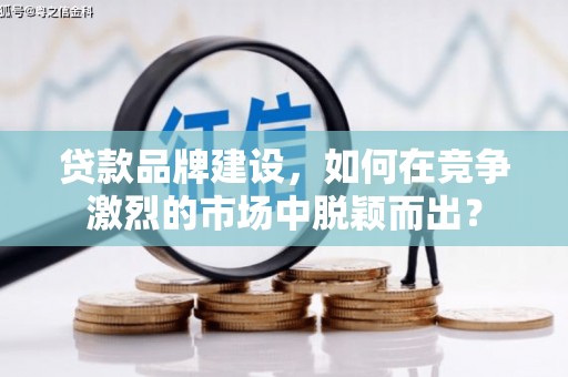 江华贷款品牌建设，如何在竞争激烈的市场中脱颖而出？