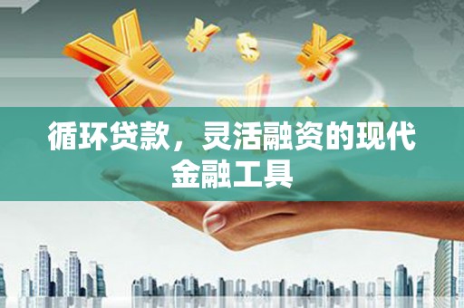 江华循环贷款，灵活融资的现代金融工具