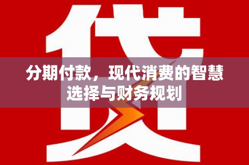 江华分期付款，现代消费的智慧选择与财务规划