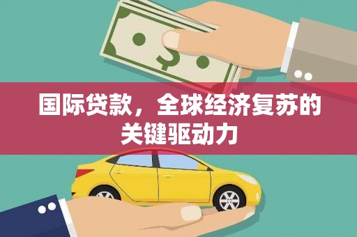 江华国际贷款，全球经济复苏的关键驱动力
