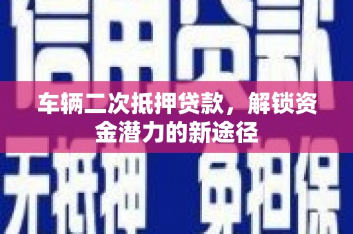 江华车辆二次抵押贷款，解锁资金潜力的新途径