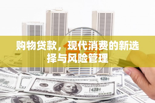 江华购物贷款，现代消费的新选择与风险管理