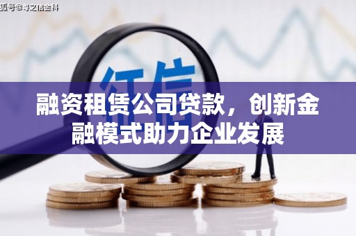 江华融资租赁公司贷款，创新金融模式助力企业发展