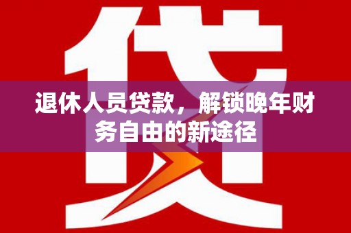 江华退休人员贷款，解锁晚年财务自由的新途径
