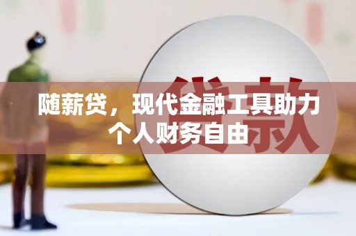 江华随薪贷，现代金融工具助力个人财务自由