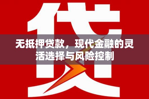 江华无抵押贷款，现代金融的灵活选择与风险控制