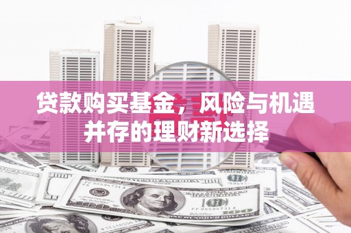 江华贷款购买基金，风险与机遇并存的理财新选择