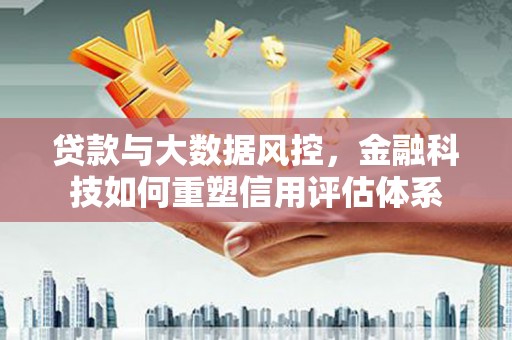 江华贷款与大数据风控，金融科技如何重塑信用评估体系