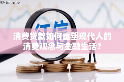 江华消费贷款如何重塑现代人的消费观念与金融生活？