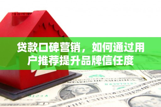 江华贷款口碑营销，如何通过用户推荐提升品牌信任度