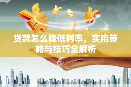 江华贷款怎么降低利率，实用策略与技巧全解析