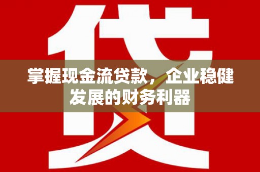 江华掌握现金流贷款，企业稳健发展的财务利器