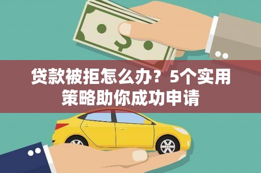 江华贷款被拒怎么办？5个实用策略助你成功申请