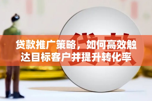 江华贷款推广策略，如何高效触达目标客户并提升转化率