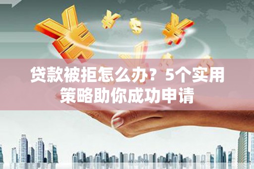 江华贷款被拒怎么办？5个实用策略助你成功申请