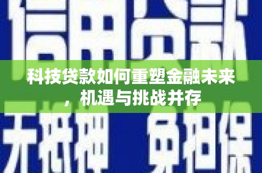 江华科技贷款如何重塑金融未来，机遇与挑战并存