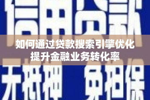 江华如何通过贷款搜索引擎优化提升金融业务转化率
