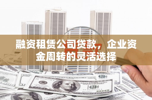 江华融资租赁公司贷款，企业资金周转的灵活选择