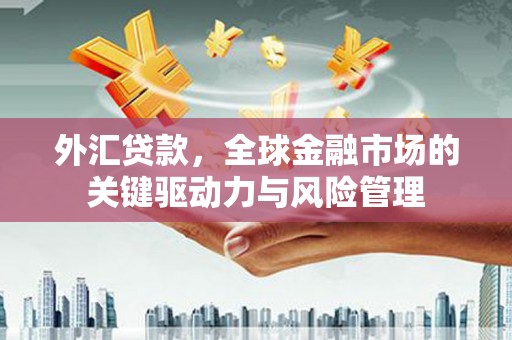 江华外汇贷款，全球金融市场的关键驱动力与风险管理