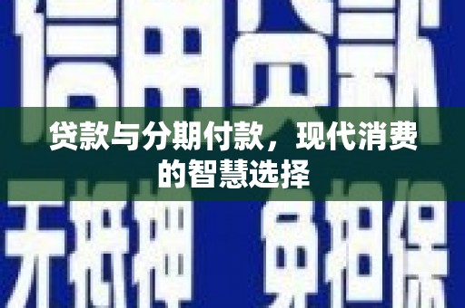 江华贷款与分期付款，现代消费的智慧选择