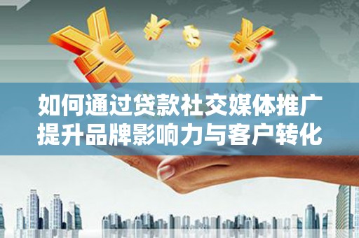 江华如何通过贷款社交媒体推广提升品牌影响力与客户转化率