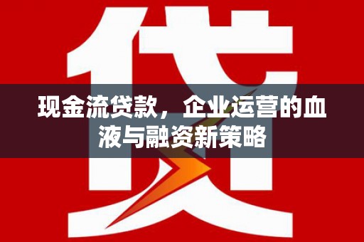 江华现金流贷款，企业运营的血液与融资新策略