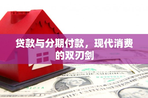 江华贷款与分期付款，现代消费的双刃剑