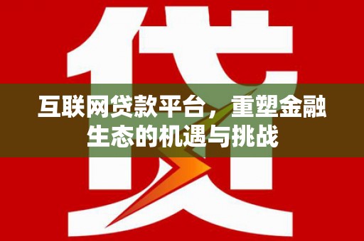 江华互联网贷款平台，重塑金融生态的机遇与挑战